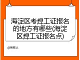 海淀区考焊工证报名的地方有哪些(海淀区焊工证报名点)