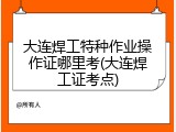 大连焊工特种作业操作证哪里考(大连焊工证考点)