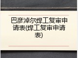 巴彦淖尔焊工复审申请表(焊工复审申请表)