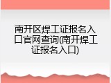 南开区焊工证报名入口官网查询(南开焊工证报名入口)