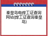 秦皇岛电焊工证查询网站(焊工证查询秦皇岛)