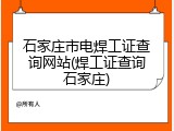 石家庄市电焊工证查询网站(焊工证查询石家庄)