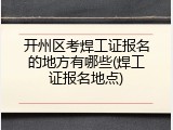 开州区考焊工证报名的地方有哪些(焊工证报名地点)