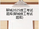 聊城2025焊工考试题库(聊城焊工考试题库)