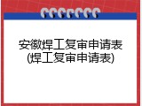 安徽焊工复审申请表(焊工复审申请表)