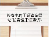 长春电焊工证查询网站(长春焊工证查询)