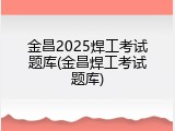 金昌2025焊工考试题库(金昌焊工考试题库)