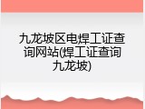 九龙坡区电焊工证查询网站(焊工证查询九龙坡)
