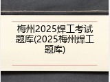梅州2025焊工考试题库(2025梅州焊工题库)