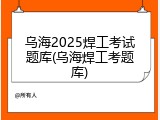 乌海2025焊工考试题库(乌海焊工考题库)