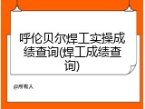 呼伦贝尔焊工实操成绩查询(焊工成绩查询)