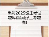 黑河2025焊工考试题库(黑河焊工考题库)