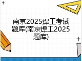 南京2025焊工考试题库(南京焊工2025题库)