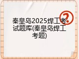 秦皇岛2025焊工考试题库(秦皇岛焊工考题)