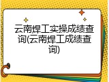 云南焊工实操成绩查询(云南焊工成绩查询)