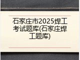 石家庄市2025焊工考试题库(石家庄焊工题库)