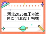 河北2025焊工考试题库(河北焊工考题)