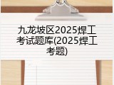 九龙坡区2025焊工考试题库(2025焊工考题)