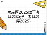南岸区2025焊工考试题库(焊工考试题库2025)