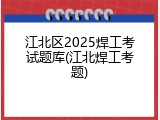 江北区2025焊工考试题库(江北焊工考题)