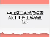 中山焊工实操成绩查询(中山焊工成绩查询)