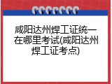 咸阳达州焊工证统一在哪里考试(咸阳达州焊工证考点)
