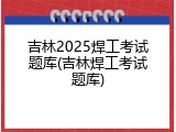 吉林2025焊工考试题库(吉林焊工考试题库)
