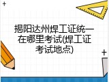 揭阳达州焊工证统一在哪里考试(焊工证考试地点)