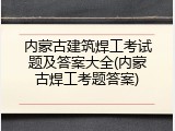 内蒙古建筑焊工考试题及答案大全(内蒙古焊工考题答案)