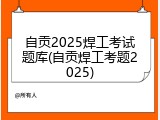 自贡2025焊工考试题库(自贡焊工考题2025)