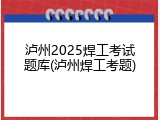 泸州2025焊工考试题库(泸州焊工考题)