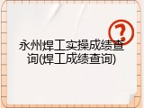 永州焊工实操成绩查询(焊工成绩查询)