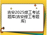 吉安2025焊工考试题库(吉安焊工考题库)