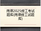 鹰潭2025焊工考试题库(鹰潭焊工试题库)