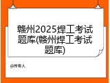 赣州2025焊工考试题库(赣州焊工考试题库)