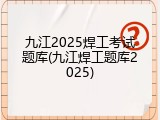 九江2025焊工考试题库(九江焊工题库2025)
