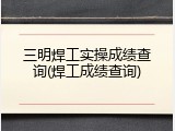 三明焊工实操成绩查询(焊工成绩查询)