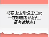 马鞍山达州焊工证统一在哪里考试(焊工证考试地点)