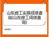 山东焊工实操成绩查询(山东焊工成绩查询)