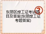 东丽区焊工证考试题目及答案(东丽焊工证考题答案)