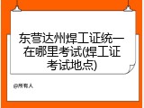 东营达州焊工证统一在哪里考试(焊工证考试地点)