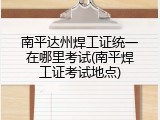 南平达州焊工证统一在哪里考试(南平焊工证考试地点)