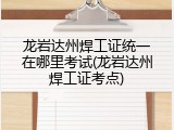 龙岩达州焊工证统一在哪里考试(龙岩达州焊工证考点)