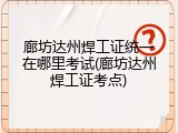 廊坊达州焊工证统一在哪里考试(廊坊达州焊工证考点)