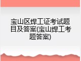 宝山区焊工证考试题目及答案(宝山焊工考题答案)
