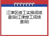 江津区焊工实操成绩查询(江津焊工成绩查询)