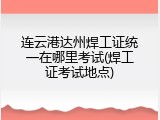 连云港达州焊工证统一在哪里考试(焊工证考试地点)