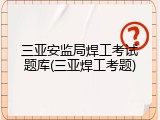三亚安监局焊工考试题库(三亚焊工考题)