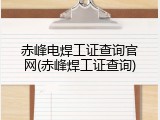 赤峰电焊工证查询官网(赤峰焊工证查询)