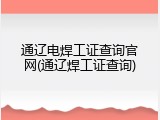 通辽电焊工证查询官网(通辽焊工证查询)